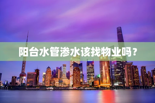 阳台水管渗水该找物业吗？