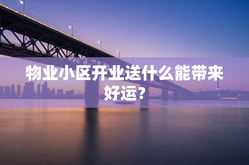 物业小区开业送什么能带来好运？