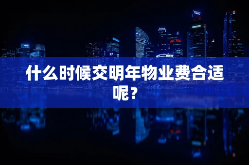 什么时候交明年物业费合适呢？