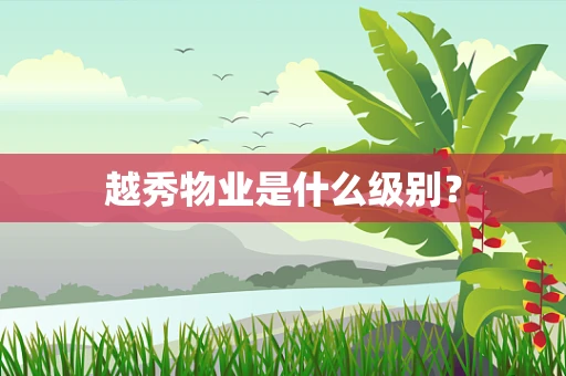 越秀物业是什么级别？