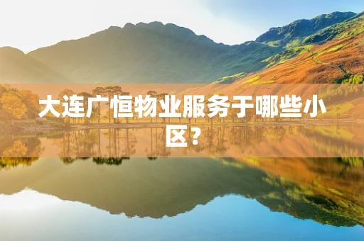 大连广恒物业服务于哪些小区？