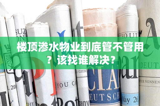 楼顶渗水物业到底管不管用？该找谁解决？