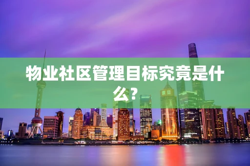 物业社区管理目标究竟是什么？