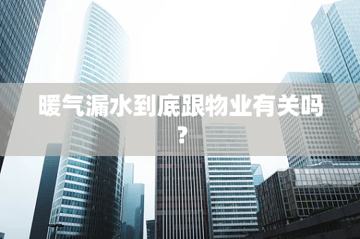 暖气漏水到底跟物业有关吗？