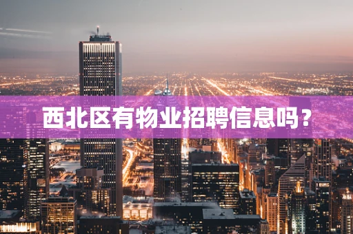 西北区有物业招聘信息吗？