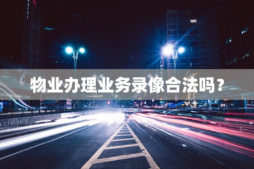 物业办理业务录像合法吗？