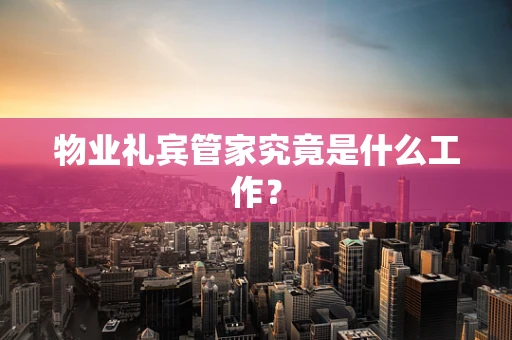 物业礼宾管家究竟是什么工作？