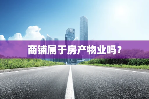 商铺属于房产物业吗？