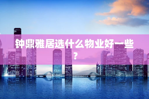 钟鼎雅居选什么物业好一些？