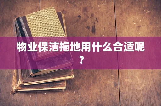 物业保洁拖地用什么合适呢？