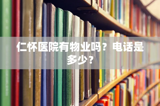 仁怀医院有物业吗？电话是多少？