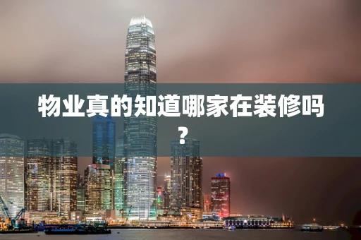 物业真的知道哪家在装修吗？
