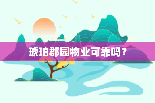 琥珀郡园物业可靠吗？