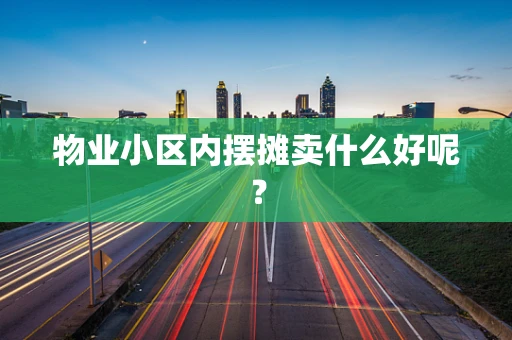 物业小区内摆摊卖什么好呢？