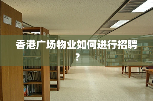 香港广场物业如何进行招聘？