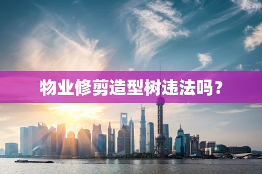 物业修剪造型树违法吗？