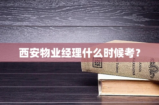 西安物业经理什么时候考？