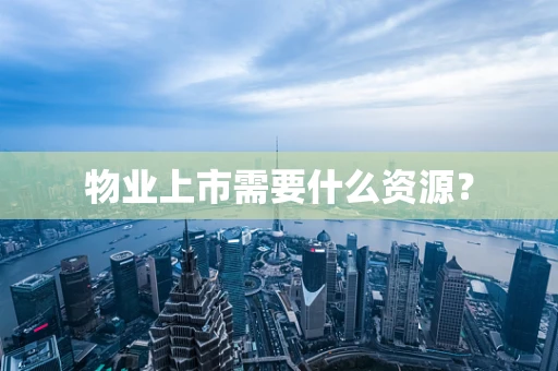物业上市需要什么资源？
