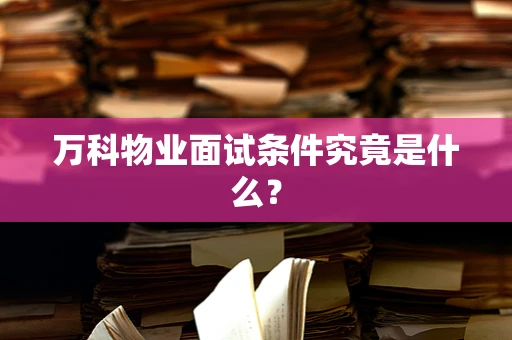 万科物业面试条件究竟是什么？