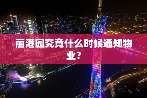 丽港园究竟什么时候通知物业？
