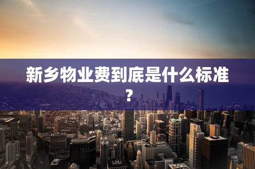 新乡物业费到底是什么标准？