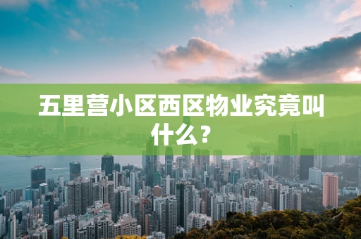 五里营小区西区物业究竟叫什么？