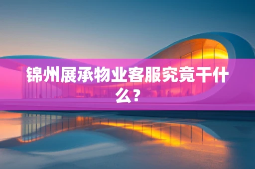 锦州展承物业客服究竟干什么？