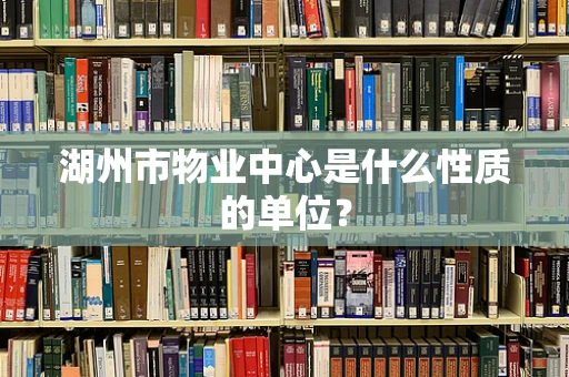 湖州市物业中心是什么性质的单位？