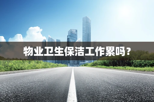 物业卫生保洁工作累吗？