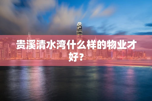 贵溪清水湾什么样的物业才好？