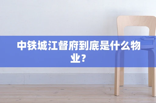 中铁城江督府到底是什么物业？