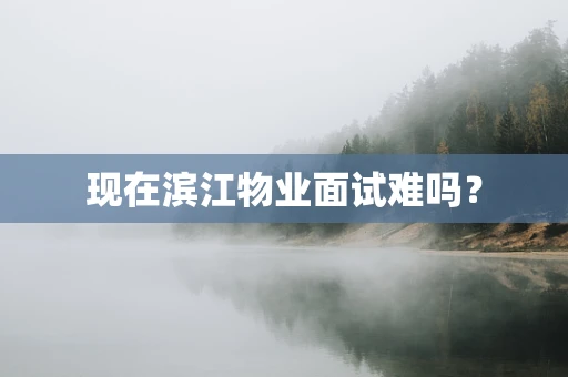 现在滨江物业面试难吗？