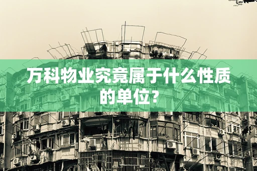 万科物业究竟属于什么性质的单位？