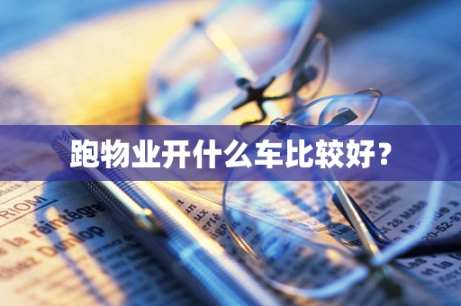 跑物业开什么车比较好？