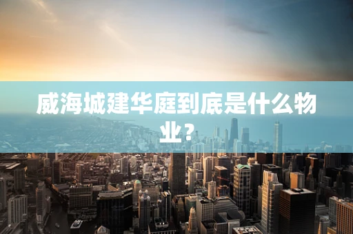 威海城建华庭到底是什么物业？