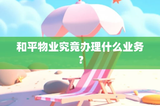 和平物业究竟办理什么业务？