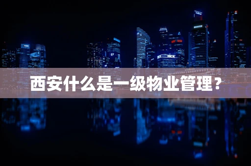 西安什么是一级物业管理？