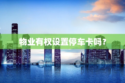 物业有权设置停车卡吗？
