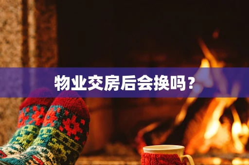 物业交房后会换吗？