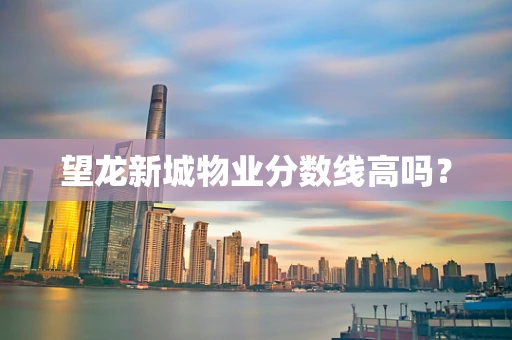 望龙新城物业分数线高吗？