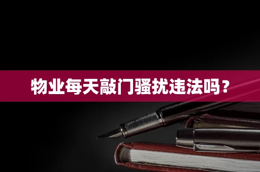 物业每天敲门骚扰违法吗？