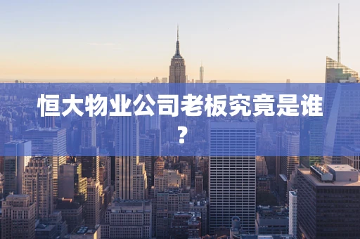 恒大物业公司老板究竟是谁？