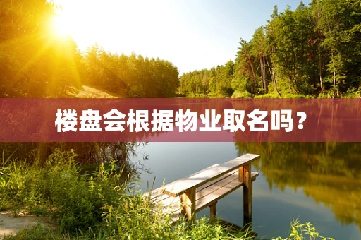 楼盘会根据物业取名吗？