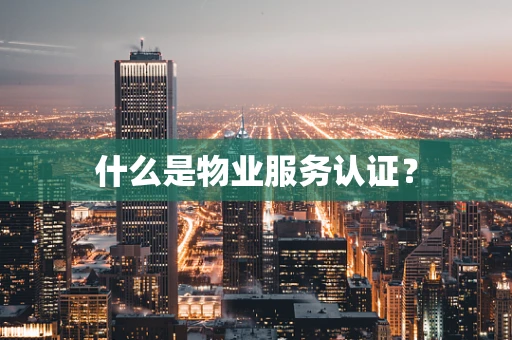 什么是物业服务认证？