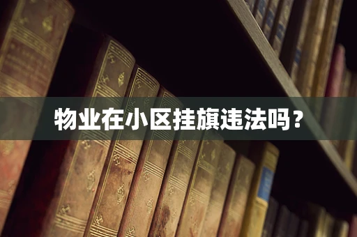 物业在小区挂旗违法吗？