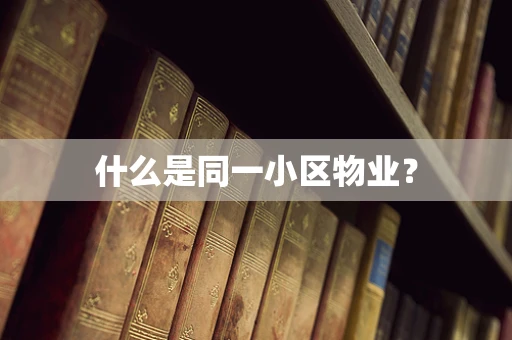 什么是同一小区物业？
