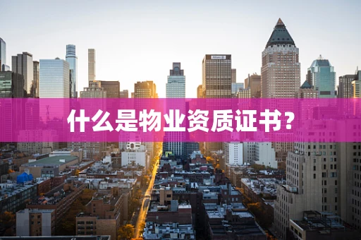 什么是物业资质证书？