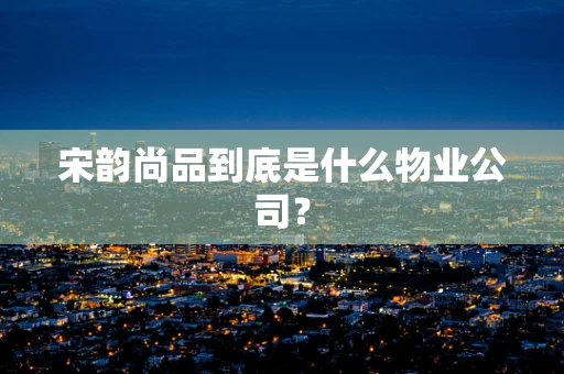 宋韵尚品到底是什么物业公司？