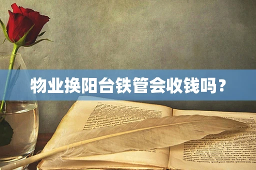 物业换阳台铁管会收钱吗？