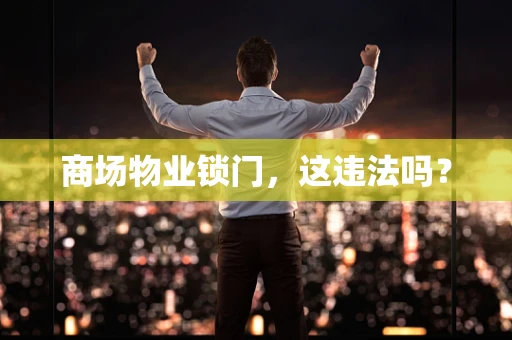 商场物业锁门，这违法吗？